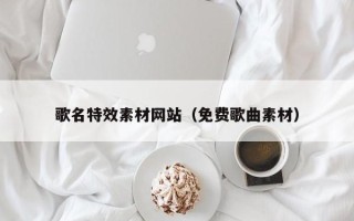 广西歌名特效素材网站（免费歌曲素材）